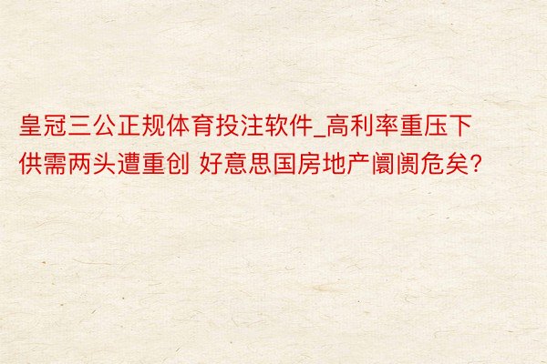 皇冠三公正规体育投注软件_高利率重压下供需两头遭重创 好意思国房地产阛阓危矣?