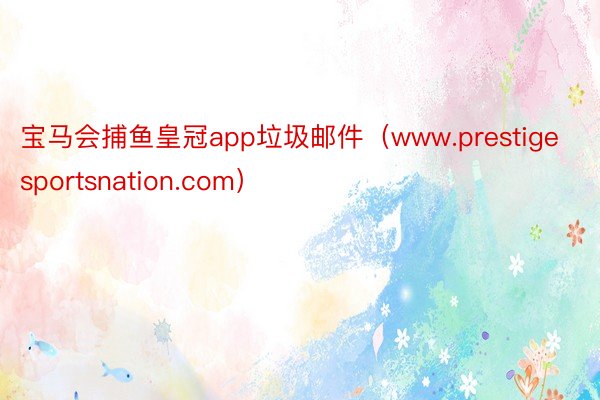 宝马会捕鱼皇冠app垃圾邮件（www.prestigesportsnation.com）