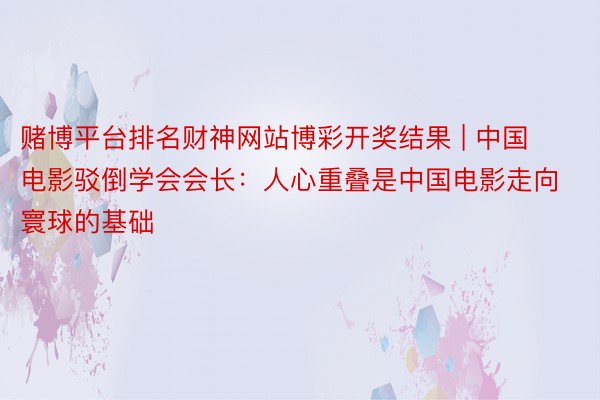 赌博平台排名财神网站博彩开奖结果 | 中国电影驳倒学会会长：人心重叠是中国电影走向寰球的基础