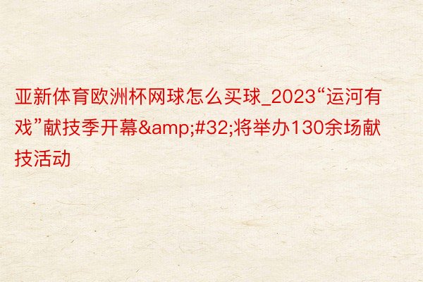 亚新体育欧洲杯网球怎么买球_2023“运河有戏”献技季开幕&#32;将举办130余场献技活动