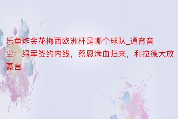 乐鱼炸金花梅西欧洲杯是哪个球队_通宵音尘：绿军签约内线，蔡恩满血归来，利拉德大放豪言