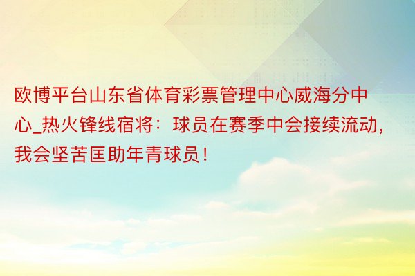 欧博平台山东省体育彩票管理中心威海分中心_热火锋线宿将：球员在赛季中会接续流动，我会坚苦匡助年青球员！