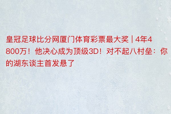 皇冠足球比分网厦门体育彩票最大奖 | 4年4800万！他决心成为顶级3D！对不起八村垒：你的湖东谈主首发悬了