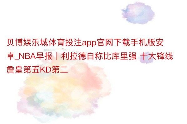 贝博娱乐城体育投注app官网下载手机版安卓_NBA早报｜利拉德自称比库里强 十大锋线詹皇第五KD第二