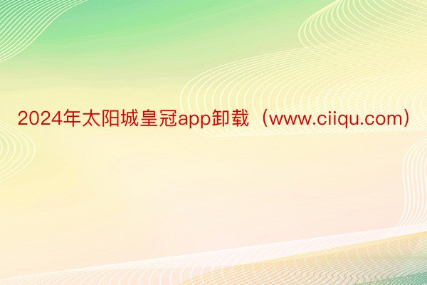 2024年太阳城皇冠app卸载（www.ciiqu.com）