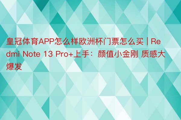 皇冠体育APP怎么样欧洲杯门票怎么买 | Redmi Note 13 Pro+上手：颜值小金刚 质感大爆发