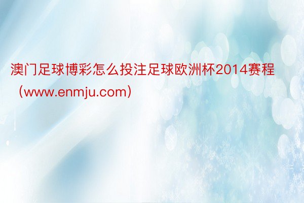 澳门足球博彩怎么投注足球欧洲杯2014赛程（www.enmju.com）