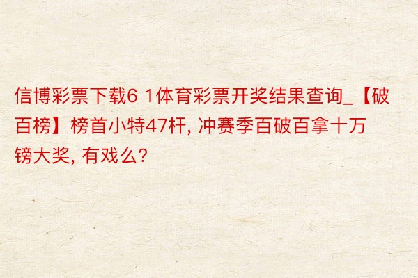 信博彩票下载6 1体育彩票开奖结果查询_【破百榜】榜首小特47杆, 冲赛季百破百拿十万镑大奖, 有戏么?