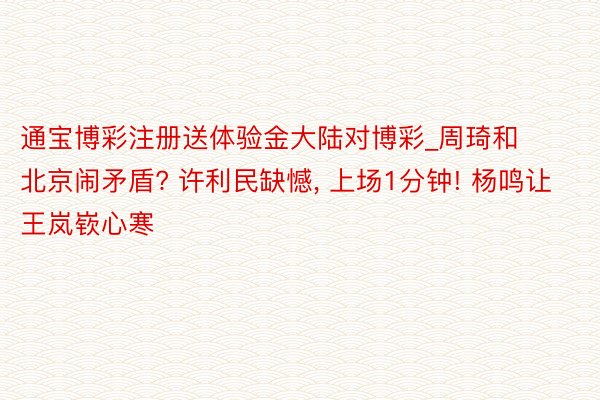 通宝博彩注册送体验金大陆对博彩_周琦和北京闹矛盾? 许利民缺憾, 上场1分钟! 杨鸣让王岚嵚心寒