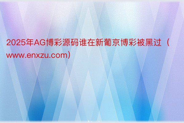 2025年AG博彩源码谁在新葡京博彩被黑过（www.enxzu.com）