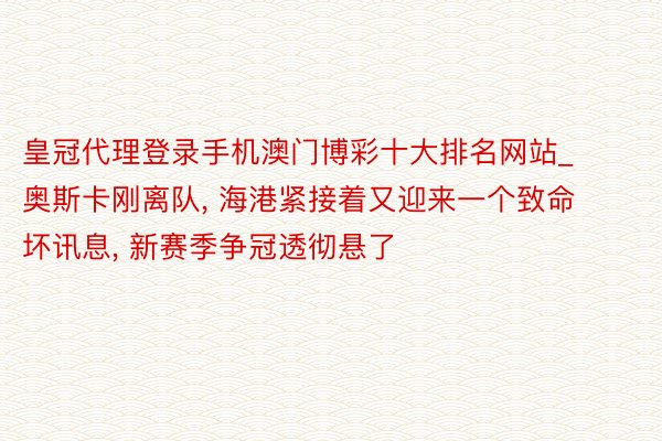 皇冠代理登录手机澳门博彩十大排名网站_奥斯卡刚离队, 海港紧接着又迎来一个致命坏讯息, 新赛季争冠透彻悬了