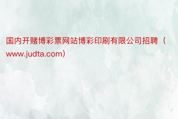 国内开赌博彩票网站博彩印刷有限公司招聘（www.judta.com）