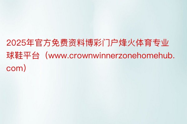 2025年官方免费资料博彩门户烽火体育专业球鞋平台（www.crownwinnerzonehomehub.com）