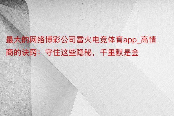 最大的网络博彩公司雷火电竞体育app_高情商的诀窍：守住这些隐秘，千里默是金