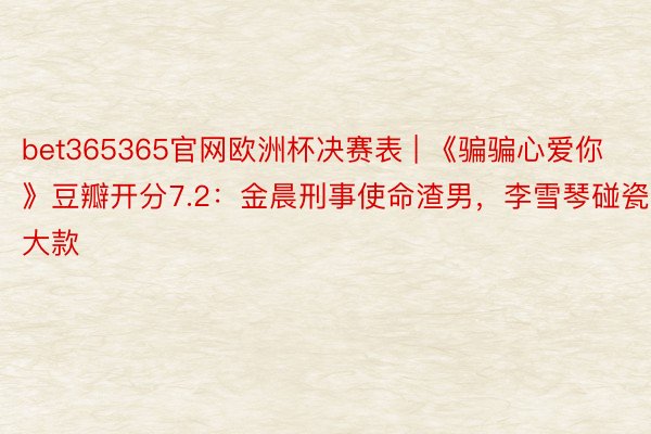 bet365365官网欧洲杯决赛表 | 《骗骗心爱你》豆瓣开分7.2：金晨刑事使命渣男，李雪琴碰瓷大款