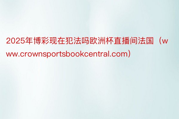 2025年博彩现在犯法吗欧洲杯直播间法国（www.crownsportsbookcentral.com）