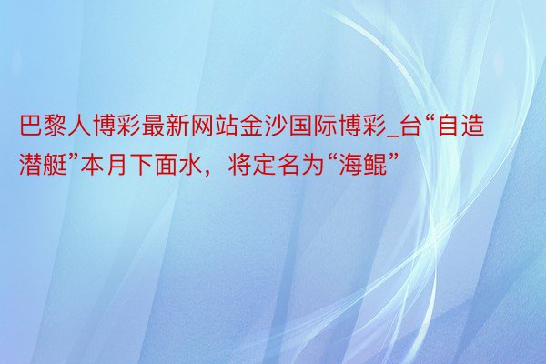 巴黎人博彩最新网站金沙国际博彩_台“自造潜艇”本月下面水，将定名为“海鲲”