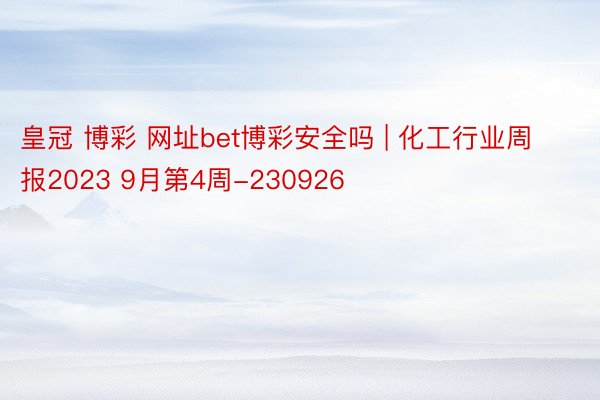 皇冠 博彩 网址bet博彩安全吗 | 化工行业周报2023 9月第4周-230926