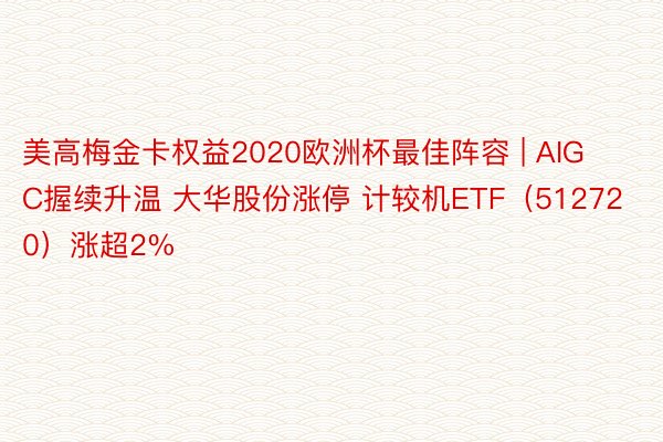 美高梅金卡权益2020欧洲杯最佳阵容 | AIGC握续升温 大华股份涨停 计较机ETF（512720）涨超2%