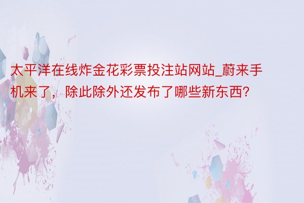 太平洋在线炸金花彩票投注站网站_蔚来手机来了，除此除外还发布了哪些新东西？