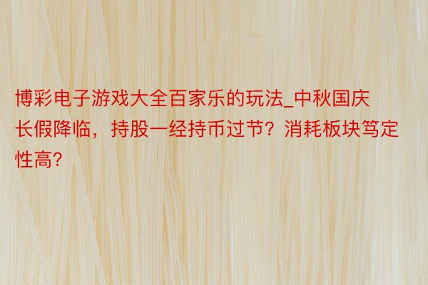 博彩电子游戏大全百家乐的玩法_中秋国庆长假降临，持股一经持币过节？消耗板块笃定性高？