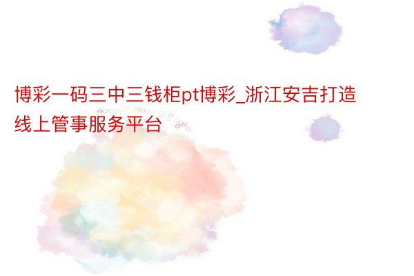 博彩一码三中三钱柜pt博彩_浙江安吉打造线上管事服务平台