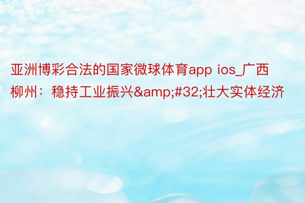 亚洲博彩合法的国家微球体育app ios_广西柳州:稳持工业振兴 壮大实体经济