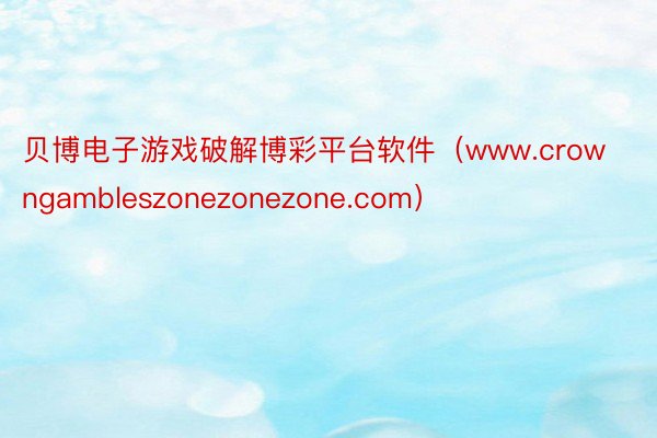 贝博电子游戏破解博彩平台软件（www.crowngambleszonezonezone.com）
