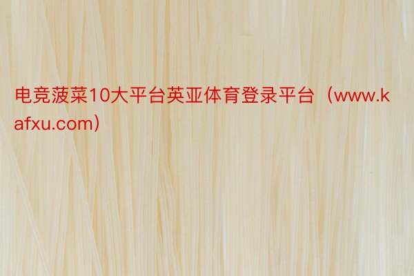 电竞菠菜10大平台英亚体育登录平台(www.kafxu.com)