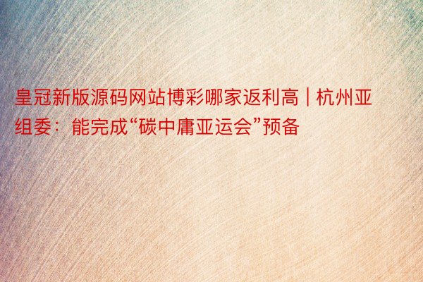 皇冠新版源码网站博彩哪家返利高 | 杭州亚组委：能完成“碳中庸亚运会”预备